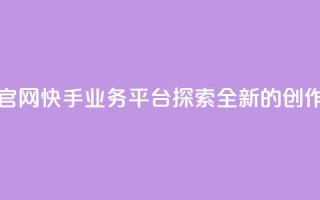 快手业务平台网站官网 - 快手业务平台——探索全新的创作与分享平台~