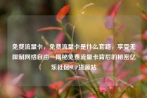 免费流量卡，免费流量卡是什么套路，享受无限制网络自由—揭秘免费流量卡背后的秘密亿乐社区SUP货源站