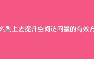 qq空间访问人数怎么刷上去 - 提升QQ空间访问量的有效方法与技巧~