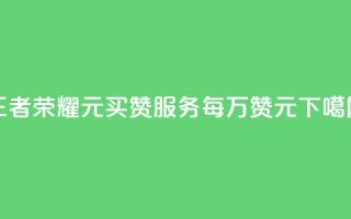 王者荣耀1元买赞服务，每万赞1元