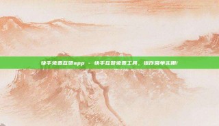 快手免费互赞app - 快手互赞免费工具，操作简单实用!