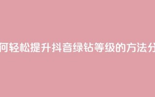刷绿钻 - 如何轻松提升抖音绿钻等级的方法分享~