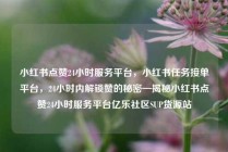 小红书点赞24小时服务平台，小红书任务接单平台，24小时内解锁赞的秘密—揭秘小红书点赞24小时服务平台亿乐社区SUP货源站