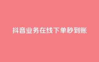 抖音业务在线下单秒到账 - 抖音推出线下单业务 实现实时到账服务!