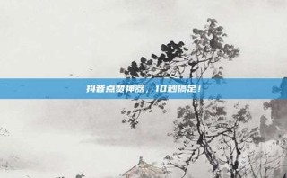抖音点赞神器，10秒搞定！