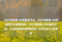 小红书阅读24小时服务平台，小红书阅读24小时服务平台是真的吗，小红书阅读24小时服务平台，让您的阅读时间更高效！亿乐社区SUP货源站