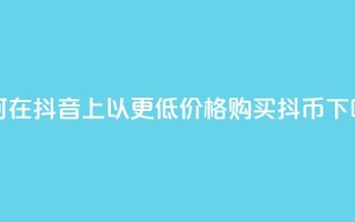 如何在抖音上以更低价格购买抖币