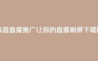 抖音直播推广：让你的直播刷屏！
