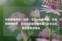 抖音刷播放量，抖音一毛钱10000播放量，抖音营销新趋势，如何高效提升播放量？亿乐社区低价自营货源站