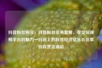 抖音粉丝购买，抖音粉丝业务套餐，享受短视频平台的魅力—抖音上的粉丝经济亿乐社区低价自营货源站
