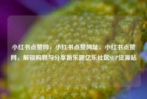 小红书点赞网，小红书点赞网址，小红书点赞网，解锁购物与分享新乐趣亿乐社区SUP货源站
