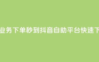 抖音自助平台业务下单秒到 - 抖音自助平台快速下单服务~