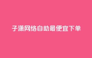 子潇网络自助最便宜下单,快手业务平台网站官网 - 彩虹兔官方免费下载 - 快手买站一块钱1000粉