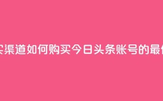 今日头条账号购买渠道 - 如何购买今日头条账号的最佳途径揭秘。