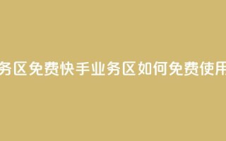 快手业务区免费 - 快手业务区如何免费使用!