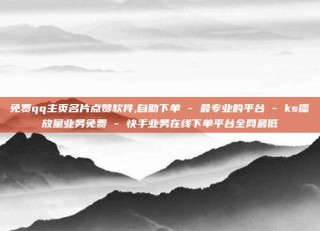 免费qq主页名片点赞软件,自助下单 - 最专业的平台 - ks播放量业务免费 - 快手业务在线下单平台全网最低