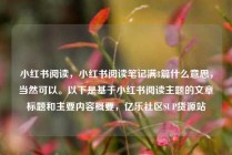 小红书阅读，小红书阅读笔记满8篇什么意思，当然可以。以下是基于小红书阅读主题的文章标题和主要内容概要，亿乐社区SUP货源站