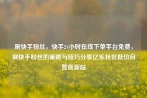 刷快手粉丝，快手24小时在线下单平台免费，刷快手粉丝的策略与技巧分享亿乐社区低价自营货源站