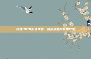 抖音1000粉丝攻略：快速增加粉丝的方法