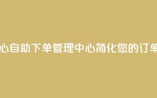 自助下单管理中心 - 自助下单管理中心：简化您的订单处理流程。