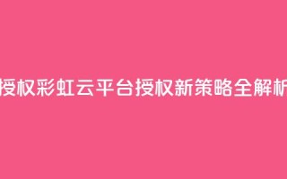 彩虹云授权 - 彩虹云平台授权新策略全解析~