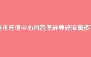 qq会员腾讯充值中心 - 抖音怎样养好流量多