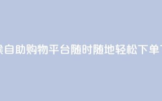 全天候自助购物平台：随时随地轻松下单
