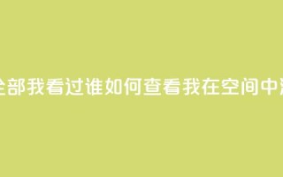 qq空间怎么查看全部我看过谁 - 如何查看我在QQ空间中浏览记录。