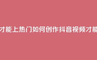 抖音作品怎么样才能上热门 - 如何创作抖音视频才能走上热门？。