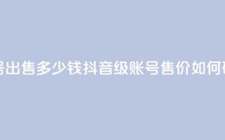 抖音60级账号出售多少钱 - 抖音60级账号售价如何确定？~