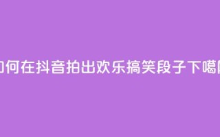 如何在抖音拍出欢乐搞笑段子