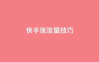 快手涨流量技巧 - 快速提升快手流量的实用技巧~