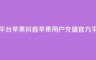 抖音充值官网平台苹果 - 抖音苹果用户充值官方平台详解~