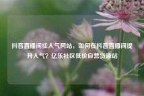 抖音直播间挂人气网站，如何在抖音直播间提升人气？亿乐社区低价自营货源站