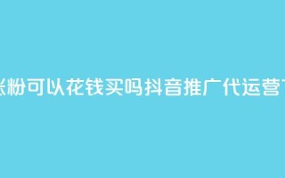 抖音涨粉可以花钱买吗 - 抖音推广代运营