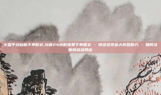 卡盟平台自助下单低价,抖音24小时免费下单图文 - 拼多多现金大转盘助力 - 如何注册拼多多网店