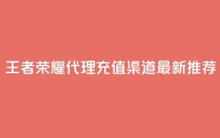 王者荣耀代理充值渠道：最新推荐