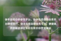 快手在线自助业务平台，快手在线自助业务平台微信支付，快手在线自助业务平台，便捷高效的新选择亿乐社区低价自营货源站
