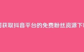 如何获取抖音平台的免费粉丝资源