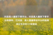 抖音真人播放下单平台，抖音真人播放下单平台有哪些，打抖音，真人直播带货平台的新潮流亿乐社区SUP货源站