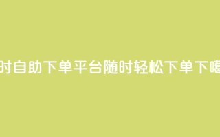 24小时自助下单平台，随时轻松下单