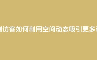QQ空间动态刷访客 - 如何利用QQ空间动态吸引更多访客？~