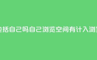 qq空间浏览量包括自己吗 - 自己浏览qq空间有计入浏览量吗。