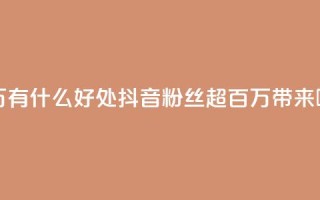 抖音粉丝破百万有什么好处 - 抖音粉丝超百万带来哪些好处？~