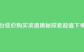dy低价下单平台 - 低价购买渠道揭秘，探索超值下单平台。