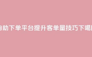 qq自助下单平台提升客单量技巧