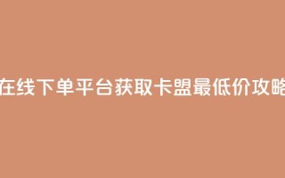 在线下单平台获取卡盟最低价攻略