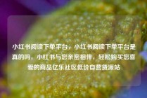 小红书阅读下单平台，小红书阅读下单平台是真的吗，小红书与您亲密相伴，轻松购买您喜爱的商品亿乐社区低价自营货源站