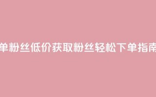 dy低价下单粉丝 - 低价获取DY粉丝轻松下单指南~