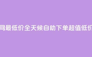 24小时自助下单全网最低价 - 全天候自助下单 超值低价一网打尽~